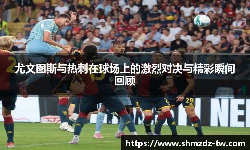 尤文图斯与热刺在球场上的激烈对决与精彩瞬间回顾