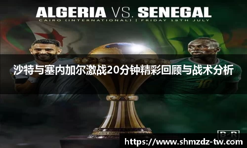 沙特与塞内加尔激战20分钟精彩回顾与战术分析